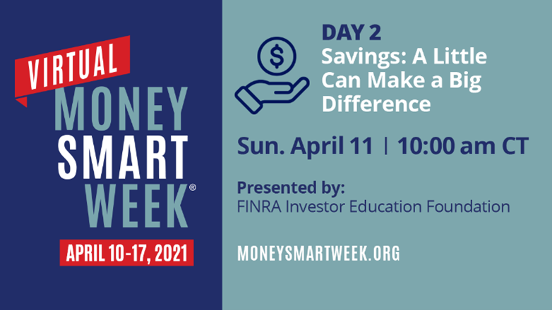 Picture ID: Text over a blue background. Virtual Money Smart Week April 10-17, 2021. Day 2: Savings: A Little Can Make A Big Difference, Sunday April 11, 10:00 am CT, Presented by: FINRA Investor Education Foundation, moneysmartweek.org.