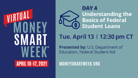 Picture ID: Text over a blue background. Virtual Money Smart Week April 10-17, 2021. Day 4: Understanding the Basics of Federal Student Loans, Tuesday April 13, 12:30 pm CT, Presented by: U.S. Department of Education, Federal Student Aid, moneysmartweek.org.