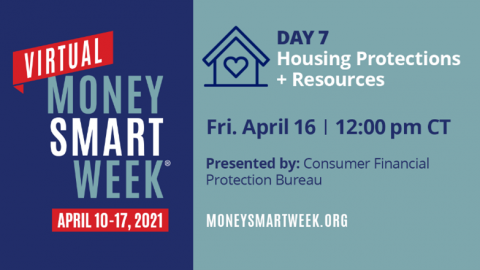 Picture ID: Text over a blue background. Virtual Money Smart Week April 10-17, 2021. Day 7: Housing Protections + Resources, Friday April 16, 12:00 pm CT, Presented by: Consumer Financial Protection Bureau, moneysmartweek.org.