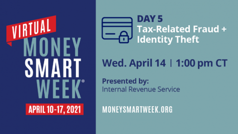Picture ID: Text over a blue background. Virtual Money Smart Week April 10-17, 2021. Day 5: Tax-Related Fraud + Identity Theft, Wednesday April 14, 1:00 pm CT, Presented by: Internal Revenue Service, moneysmartweek.org.