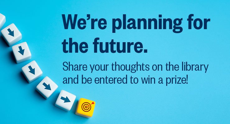 We're planning for the future. Share your thoughts on the library and be entered to win a prize!